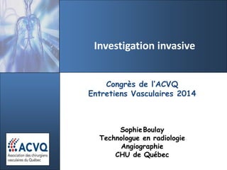 Investigation invasive
Congrès de l’ACVQ
Entretiens Vasculaires 2014
SophieBoulay
Technologue en radiologie
Angiographie
CHU de Québec
 
