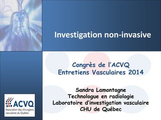 Investigation non-invasive
Congrès de l’ACVQ
Entretiens Vasculaires 2014
Sandra Lamontagne
Technologue en radiologie
Laboratoire d’investigation vasculaire
CHU de Québec
 