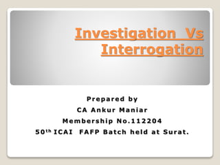 Investigation Vs
Interrogation
Prepa red b y
CA A nkur Ma nia r
Mem bership No.112204
5 0 t h ICA I F A F P Ba tch held a t S ura t.
 