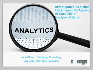 Investigative Analytics :
                          Deciphering the Mystery
                          of Data-Driven
                          Decision Making




Ann Oleson, Converge Consulting
 Jay Kelly, Converge Consulting
 