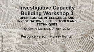 Investigative Capacity
Building Workshop 3
OPEN-SOURCE INTELLIGENCE AND
INVESTIGATIONS: SKILLS, TOOLS AND
TECHNIQUES
C4 Centre Malaysia, 9th April 2022
Resource Person: Murray Hunter
 