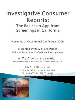 Presented at CALI Annual Conference 2009 Presented by Riley & Jane Parker Parker & Associates, Professional Investigations & Pre-Employment Profiles   A Division of Parker & Associates, Professional Investigations  CA PI 16105, 26392 PO Box 20398, Bakersfield, CA 93390 661.635.0633 Fx: 661.635.0634 [email_address] , www.ParkerPI.com 