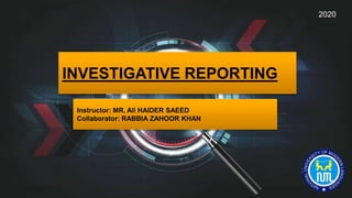 INVESTIGATIVE REPORTING
Instructor: MR. Ali HAIDER SAEED
Collaborator: RABBIA ZAHOOR KHAN
2020
 