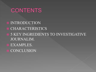  INTRODUCTION
 CHARACTERISTICS
 5 KEY INGREDIENTS TO INVESTIGATIVE
JOURNALIM.
 EXAMPLES.
 CONCLUSION
 