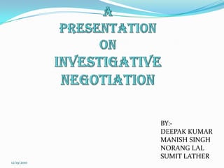 A PRESENTATION ON INVESTIGATIVE NEGOTIATION BY:-  DEEPAK KUMAR MANISH SINGH NORANG LAL SUMIT LATHER 12/16/2010 