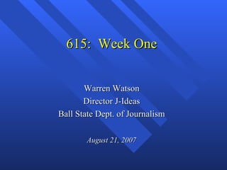 615: Week One


       Warren Watson
       Director J-Ideas
Ball State Dept. of Journalism

        August 21, 2007
 