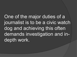 One of the major duties of a
journalist is to be a civic watch
dog and achieving this often
demands investigation and in-
depth work.
 