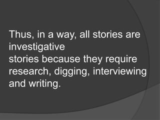 Thus, in a way, all stories are
investigative
stories because they require
research, digging, interviewing
and writing.
 