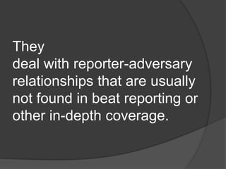 They
deal with reporter-adversary
relationships that are usually
not found in beat reporting or
other in-depth coverage.
 