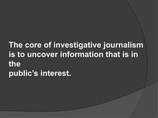 The core of investigative journalism
is to uncover information that is in
the
public’s interest.
 