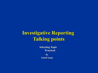 Investigative Reporting
Talking points
By
Sohail Sangi
Selecting Topic
Practical
 