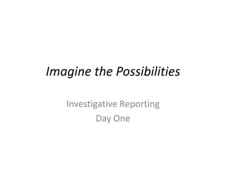 Imagine the Possibilities Investigative Reporting  Day One 