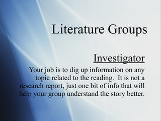 Literature Groups Investigator Your job is to dig up information on any topic related to the reading.  It is not a research report, just one bit of info that will help your group understand the story better. 