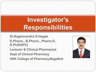 Dr.Raghavendra S.Hegde
D.Pharm., B.Pharm., Pharm.D.,
R.Ph(KSPC)
Lecturer & Clinical Pharmacist
Dept of Clinical Pharmacy
HSK College of Pharmacy,Bagalkot
Investigator's
Responsibilities
 