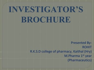 INVESTIGATOR’S
BROCHURE
Presented By-
ROHIT
R.K.S.D college of pharmacy, Kaithal (Hry)
M.Pharma 1st year
(Pharmaceutics)
 