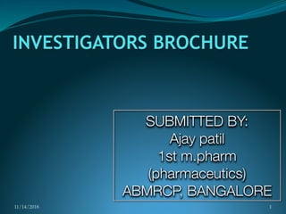 INVESTIGATORS BROCHURE
11/14/2018 1
SUBMITTED BY:
Ajay patil
1st m.pharm
(pharmaceutics)
ABMRCP, BANGALORE
 