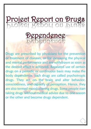 7
Project Report on Drugs
Dependence
Drugs are prescribed by physicians for the prevention
or treatment of diseases, or fo...