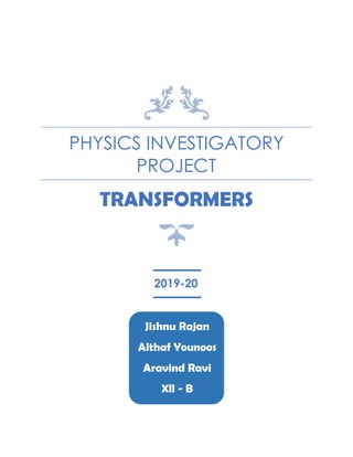 PHYSICS INVESTIGATORY
PROJECT
TRANSFORMERS
Jishnu Rajan
Althaf Younoos
Aravind Ravi
Xll - B
2019-20
 