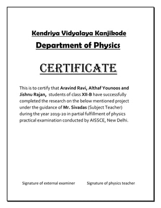 Kendriya Vidyalaya Kanjikode
Department of Physics
CERTIFICATE
This is to certify that Aravind Ravi, Althaf Younoos and
Ji...