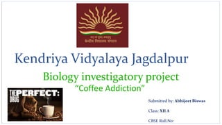 Kendriya Vidyalaya Jagdalpur
Biology investigatory project
“Coffee Addiction”
Submitted by: Abhijeet Biswas
Class: XII A
CBSE Roll.No:
 