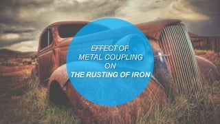 EFFECT OF
METAL COUPLING
ON
THE RUSTING OF IRON
 