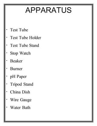 APPARATUS
Test Tube
Test Tube Holder
Test Tube Stand
Stop Watch
Beaker
Burner
pH Paper
Tripod Stand
China Dish
Wire Gauge
Water Bath
 