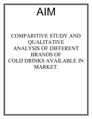 AIM
COMPARITIVE STUDY AND
QUALITATIVE
ANALYSIS OF DIFFERENT
BRANDS OF
COLD DRINKS AVAILABLE IN
MARKET.
 
