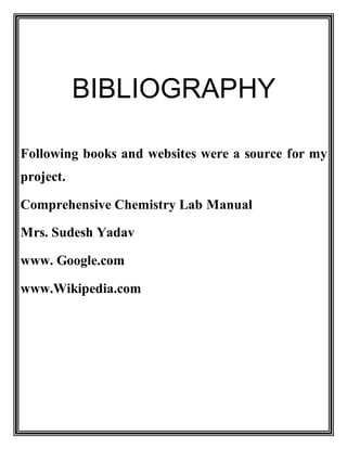 BIBLIOGRAPHY
Following books and websites were a source for my
project.
Comprehensive Chemistry Lab Manual
Mrs. Sudesh Yadav
www. Google.com
www.Wikipedia.com
 