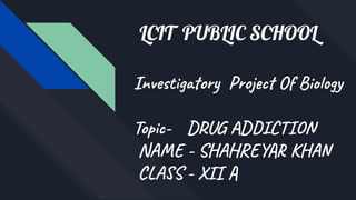 LCIT PUBLIC SCHOOL
Investigatory Project Of Biology
Topic- DRUG ADDICTION
NAME - SHAHREYAR KHAN
CLASS - XII A
 