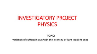 INVESTIGATORY PROJECT
PHYSICS
TOPIC:
Variation of current in LDR with the intensity of light incident on it
 