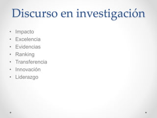 Discurso en investigación
• Impacto
• Excelencia
• Evidencias
• Ranking
• Transferencia
• Innovación
• Liderazgo
 