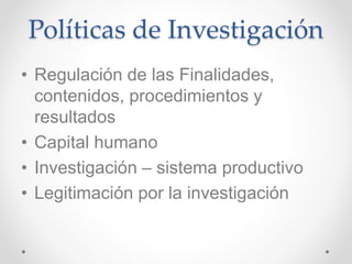 Políticas de Investigación
• Regulación de las Finalidades,
contenidos, procedimientos y
resultados
• Capital humano
• Investigación – sistema productivo
• Legitimación por la investigación
 