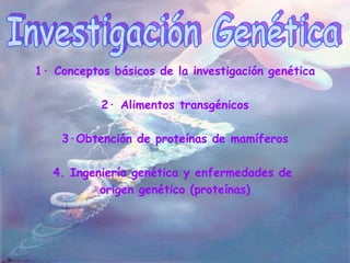 Investigación Genética 1· Conceptos básicos de la investigación genética 2· Alimentos transgénicos 3·Obtención de proteínas de mamíferos 4. Ingeniería genética y enfermedades de  origen genético (proteínas) 