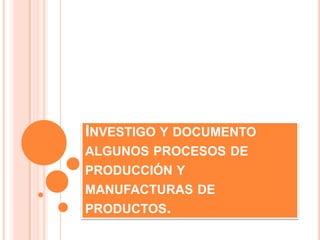 INVESTIGO Y DOCUMENTO
ALGUNOS PROCESOS DE
PRODUCCIÓN Y
MANUFACTURAS DE
PRODUCTOS.
 