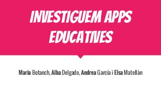 INVESTIGUEM APPS
EDUCATIVES
Maria Botanch, Alba Delgado, Andrea García i Elsa Matellán
 