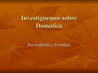 Investiguemos sobre Domòtica Por Gabriela y Verònica 