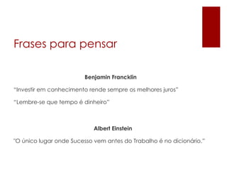 Frases para pensar

                        Benjamin Francklin

“Investir em conhecimento rende sempre os melhores juros”

“Lembre-se que tempo é dinheiro”



                            Albert Einstein

"O único lugar onde Sucesso vem antes do Trabalho é no dicionário.”
 