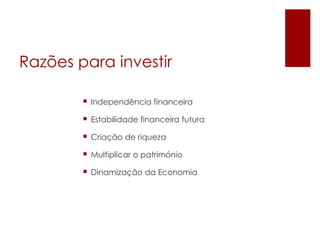 Razões para investir

         Independência financeira

         Estabilidade financeira futura

         Criação de riqueza

         Multiplicar o património

         Dinamização da Economia
 
