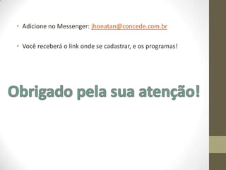 • Adicione no Messenger: jhonatan@concede.com.br

• Você receberá o link onde se cadastrar, e os programas!
 