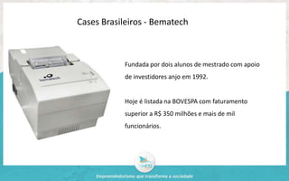 Cases Brasileiros - Bematech 
Fundada por dois alunos de mestrado com apoio 
de investidores anjo em 1992. 
Hoje é listada na BOVESPA com faturamento 
superior a R$ 350 milhões e mais de mil 
funcionários. 
 