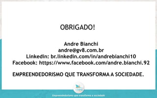 OBRIGADO! 
Andre Bianchi 
andre@gv8.com.br 
Linkedin: br.linkedin.com/in/andrebianchi10 
Facebook: https://www.facebook.com/andre.bianchi.92 
EMPREENDEDORISMO QUE TRANSFORMA A SOCIEDADE. 
