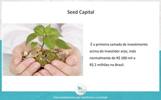 Seed Capital 
É a primeira camada de investimento 
acima do investidor anjo, indo 
normalmente de R$ 500 mil a 
R$ 2 milhões no Brasil. 
 