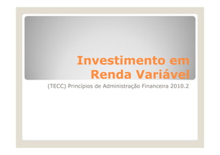 Investimento em
            Renda Variável
(TECC) Princípios de Administração Financeira 2010.2
 