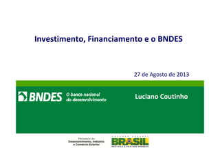 // 1 
Investimento, Financiamento e o BNDES 
27 de Agosto de 2013 
Luciano Coutinho 
 