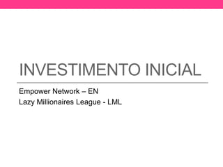 INVESTIMENTO INICIAL 
Empower Network – EN 
Lazy Millionaires League - LML 
 