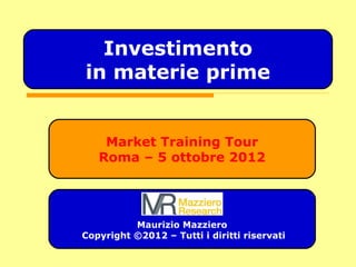 Market Training Tour
Roma – 5 ottobre 2012
Maurizio Mazziero
Copyright ©2012 – Tutti i diritti riservati
Investimento
in materie prime
 