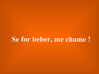 Se for beber, me chame ! 