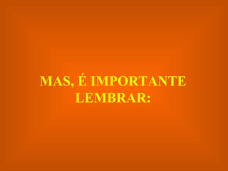 MAS, É IMPORTANTE LEMBRAR: 