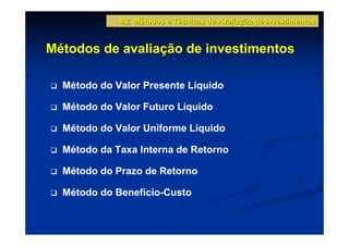 8.2 Métodos e Técnicas de Avaliação de Investimentos


Métodos de avaliação de investimentos

  Método do Valor Presente Líquido

  Método do Valor Futuro Líquido

  Método do Valor Uniforme Líquido

  Método da Taxa Interna de Retorno

  Método do Prazo de Retorno

  Método do Benefício-Custo
 