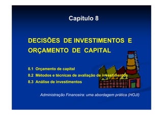 Capítulo 8


DECISÕES DE INVESTIMENTOS E
ORÇAMENTO DE CAPITAL

8.1 Orçamento de capital
8.2 Métodos e técnicas de avaliação de investimentos
8.3 Análise de investimentos


      Administração Financeira: uma abordagem prática (HOJI)
 
